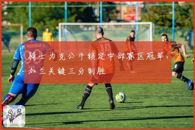 骑士力克公牛锁定中部赛区冠军,加兰关键三分制胜