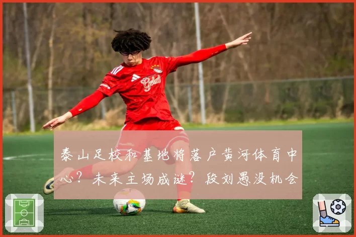 泰山足校和基地将落户黄河体育中心?未来主场成谜?段刘愚没机会