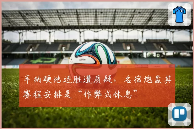 辛纳硬地连胜遭质疑,名宿炮轰其赛程安排是“作弊式休息”