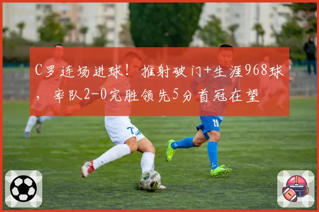 C罗连场进球!推射破门+生涯968球,率队2-0完胜领先5分首冠在望
