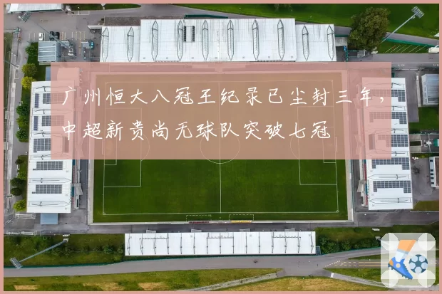 广州恒大八冠王纪录已尘封三年,中超新贵尚无球队突破七冠