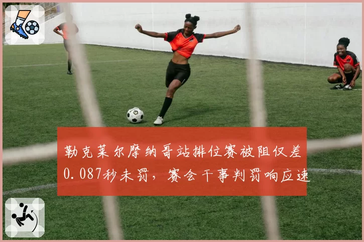勒克莱尔摩纳哥站排位赛被阻仅差0.087秒未罚,赛会干事判罚响应速度创赛季最慢纪录