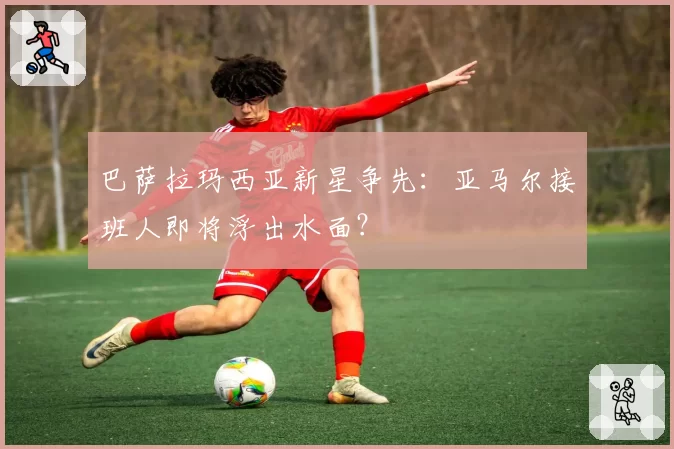 巴萨拉玛西亚新星争先：亚马尔接班人即将浮出水面？