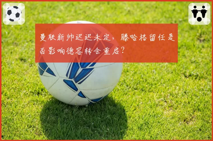 曼联新帅迟迟未定，滕哈格留任是否影响德容转会重启？