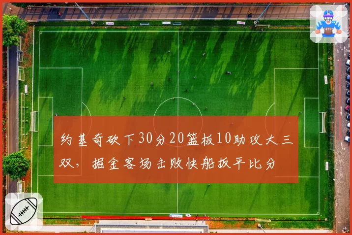 约基奇砍下30分20篮板10助攻大三双,掘金客场击败快船扳平比分