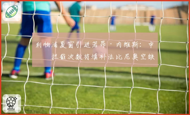 利物浦夏窗引进若昂·内维斯:中场拦截次数将填补法比尼奥空缺