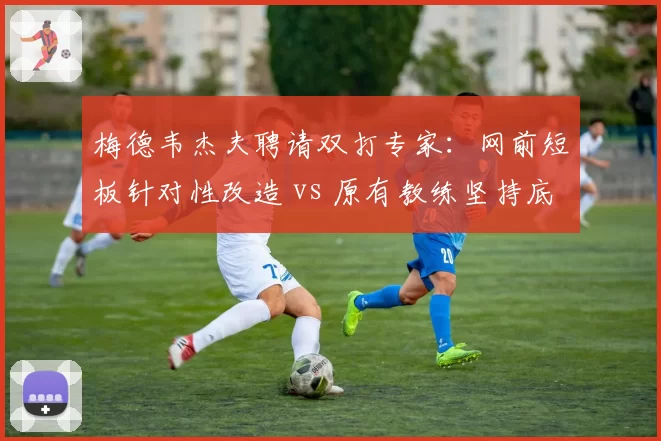 梅德韦杰夫聘请双打专家:网前短板针对性改造 vs 原有教练坚持底线打法