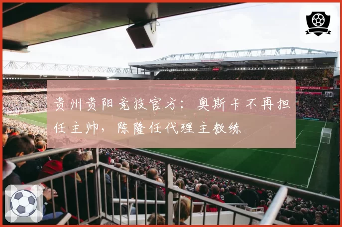 贵州贵阳竞技官方:奥斯卡不再担任主帅,陈隆任代理主教练