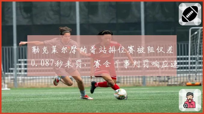 勒克莱尔摩纳哥站排位赛被阻仅差0.087秒未罚,赛会干事判罚响应速度创赛季最慢纪录