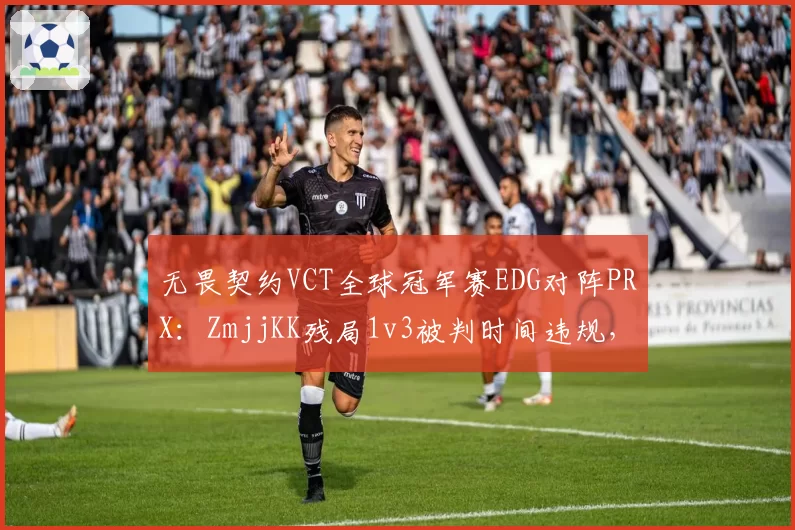 无畏契约VCT全球冠军赛EDG对阵PRX:ZmjjKK残局1v3被判时间违规,对比Something相似拆包延时获官方解释赛事计时器同步数据成谜