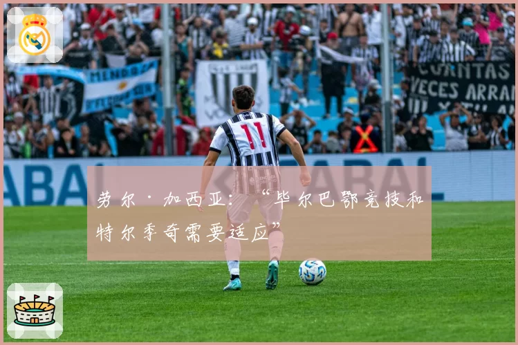 劳尔·加西亚:“毕尔巴鄂竞技和特尔季奇需要适应”