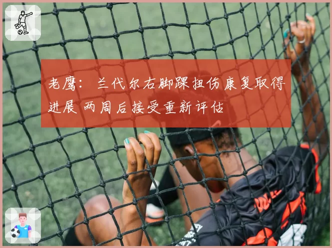 老鹰：兰代尔右脚踝扭伤康复取得进展 两周后接受重新评估