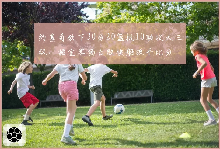 约基奇砍下30分20篮板10助攻大三双,掘金客场击败快船扳平比分