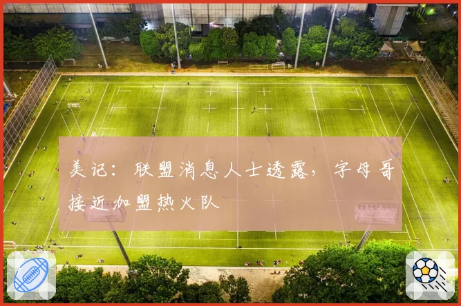 美记：联盟消息人士透露，字母哥接近加盟热火队