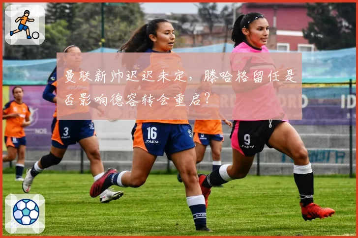 曼联新帅迟迟未定，滕哈格留任是否影响德容转会重启？