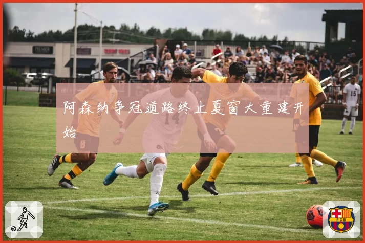 阿森纳争冠道路终止夏窗大重建开始