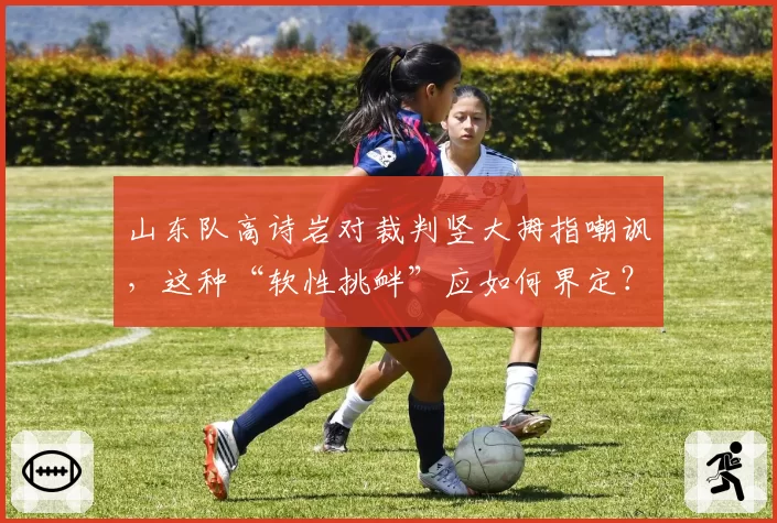 山东队高诗岩对裁判竖大拇指嘲讽，这种“软性挑衅”应如何界定？