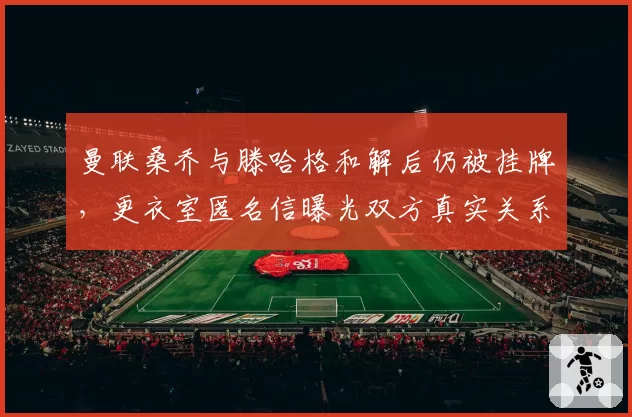 曼联桑乔与滕哈格和解后仍被挂牌，更衣室匿名信曝光双方真实关系