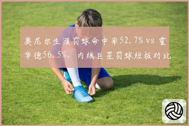 奥尼尔生涯罚球命中率52.7% vs 霍华德56.5%，内线巨星罚球短板对比
