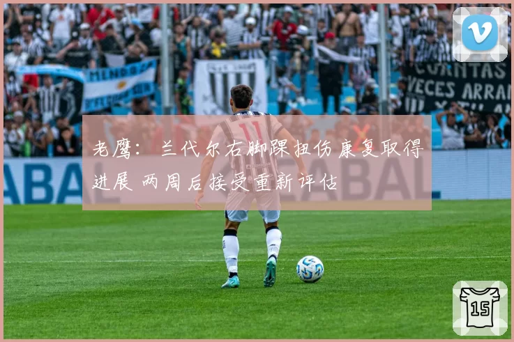 老鹰：兰代尔右脚踝扭伤康复取得进展 两周后接受重新评估